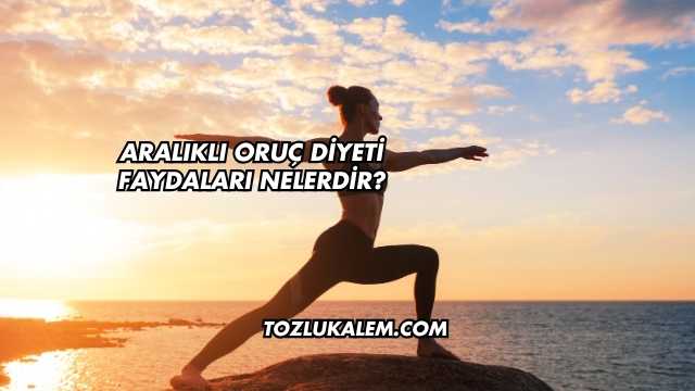Aralıklı Oruç Diyeti Faydaları Nelerdir?