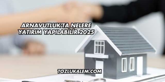 Arnavutluk’ta Nelere Yatırım Yapılabilir 2025