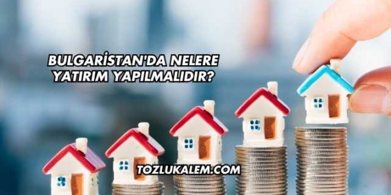 Bulgaristan’da Nelere Yatırım Yapılmalıdır?
