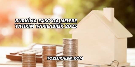 Burkina Faso’da Nelere Yatırım Yapılabilir 2025