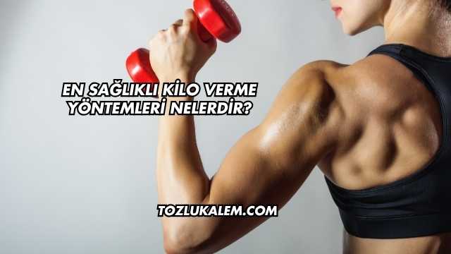 En Sağlıklı Kilo Verme Yöntemleri Nelerdir?