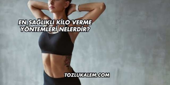En Sağlıklı Kilo Verme Yöntemleri Nelerdir?