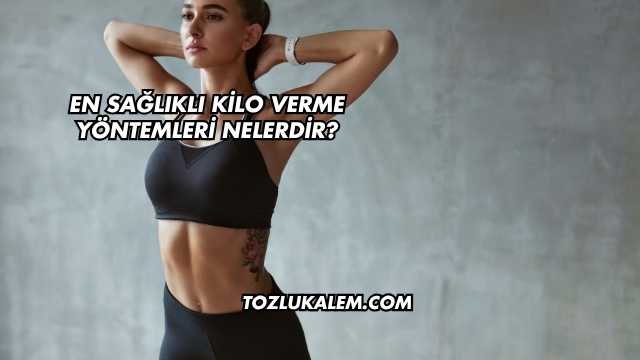 En Sağlıklı Kilo Verme Yöntemleri Nelerdir?