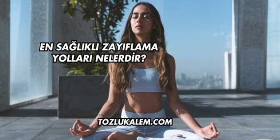 En Sağlıklı Zayıflama Yolları Nelerdir?
