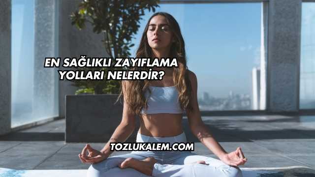 En Sağlıklı Zayıflama Yolları Nelerdir?