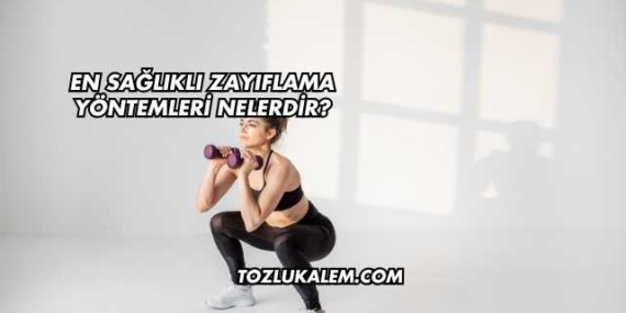 En Sağlıklı Zayıflama Yöntemleri Nelerdir?