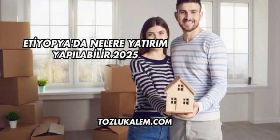 Etiyopya’da Nelere Yatırım Yapılabilir 2025