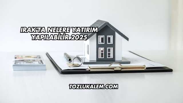 Irak'ta Nelere Yatırım Yapılabilir 2025