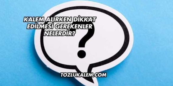 Kalem Alırken Dikkat Edilmesi Gerekenler Nelerdir?