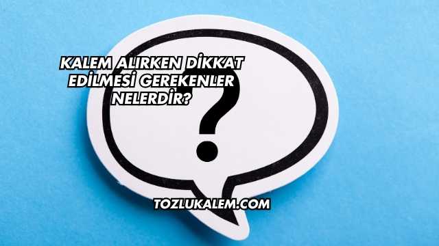 Kalem Alırken Dikkat Edilmesi Gerekenler Nelerdir?