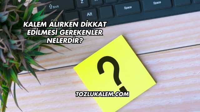 Kalem Alırken Dikkat Edilmesi Gerekenler Nelerdir?