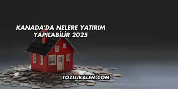 Kanada’da Nelere Yatırım Yapılabilir 2025