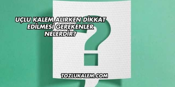 Uçlu Kalem Alırken Dikkat Edilmesi Gerekenler Nelerdir?