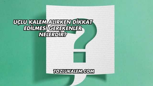 Uçlu Kalem Alırken Dikkat Edilmesi Gerekenler Nelerdir?