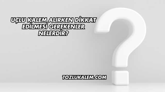 Uçlu Kalem Alırken Dikkat Edilmesi Gerekenler Nelerdir?