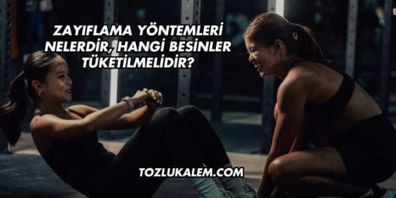 Zayıflama Yöntemleri Nelerdir, Hangi Besinler Tüketilmelidir?