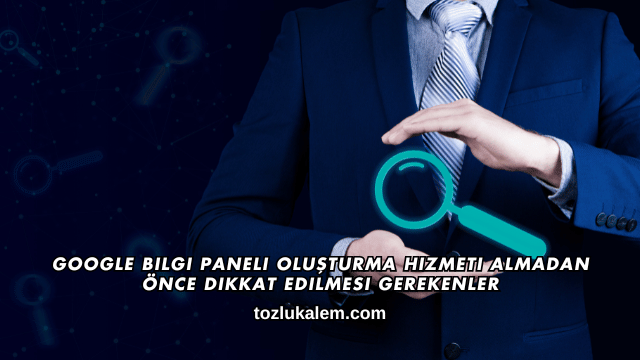 Google Bilgi Paneli Oluşturma Hizmeti Almadan Önce Dikkat Edilmesi Gerekenler