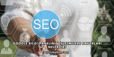 Google Bilgi Panelinin İşletmelere Faydaları Nelerdir?