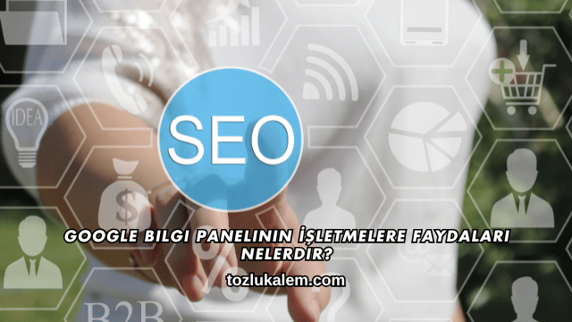 Google Bilgi Panelinin İşletmelere Faydaları Nelerdir?