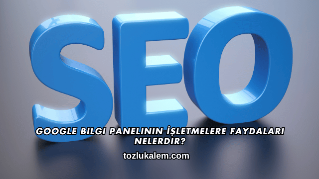 Google Bilgi Panelinin İşletmelere Faydaları Nelerdir?