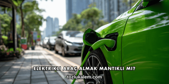 Elektrikli Araç Almak Mantıklı mı?