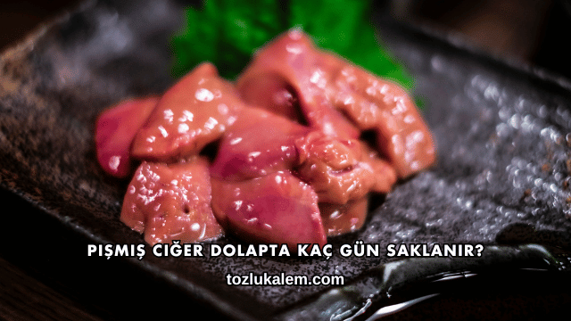 Pişmiş Ciğer Dolapta Kaç Gün Saklanır?